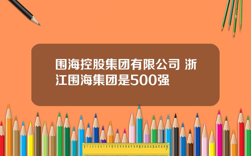 围海控股集团有限公司 浙江围海集团是500强